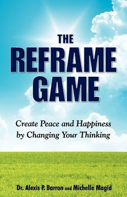 THE REFRAME GAME Create Peace and Happiness by Changing Your Thinking by Barron, Alexis P.