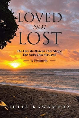 Loved Not Lost: The Lies We Believe That Shape The Lives That We Lead A Testimony by Kawamura, Julia