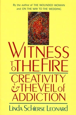 Witness to the Fire: Creativity and the Veil of Addiction by Leonard, Linda Schierse