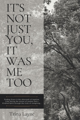 It's Not Just You, It Was Me Too: Finding Grace in the aftermath of legalism, Calm during the storms of anxiety and a Kindred Spirit through the trial by Layne, Trina