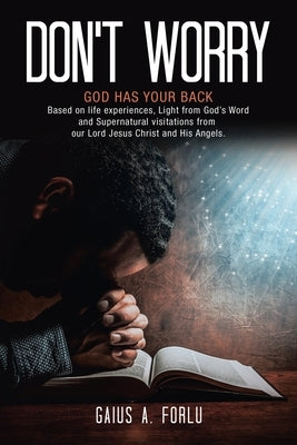 Don't Worry: GOD HAS YOUR BACK Based on life experiences, Light from God's Word and Supernatural visitations from our Lord Jesus Ch by Forlu, Gaius A.