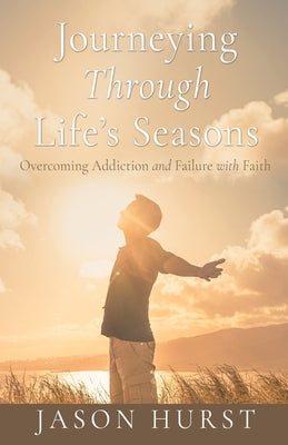 Journeying Through Life's Seasons: Overcoming Addiction and Failure with Faith by Hurst, Jason