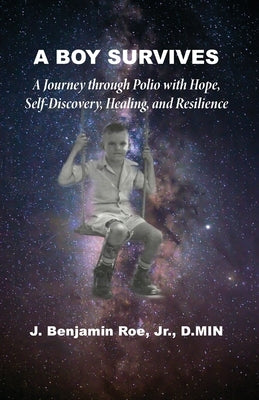 A Boy Survives: A Journey through Polio, with Hope, Self-Discovery, Healing, and Resilience by Roe, J. Benjamin