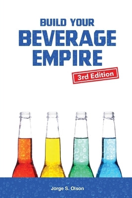 Build Your Beverage Empire - Third Edition: Start Your New Beverage Business by Olson, Jorge S.