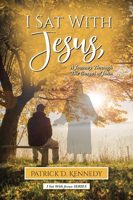 I Sat With Jesus: A Journey Through the Gospel of John by Kennedy, Patrick D.