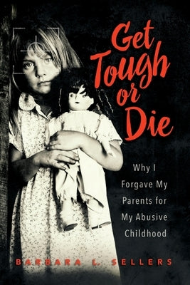 Get Tough or Die: Why I Forgave My Parents for My Abusive Childhood by Sellers, Barbara L.