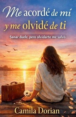 Me acordé de mi y me olvidé de ti: Sanar duele, pero olvidarte me salvó by Dorian, Camila