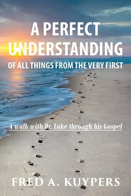 A Perfect Understanding: Of All Things from the Very First by Kuypers, Fred