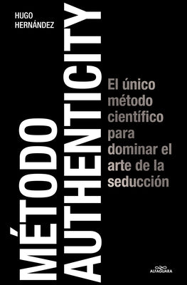 M?todo Authenticity: El ?nico M?todo Cient?fico Para Dominar El Arte de la Seduc Ci?n / Authenticity Method by Hern?ndez, Hugo