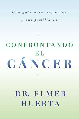 Confrontando El Cancer: Una Guia Complete Para Pacientes Y Sus Familiares by Huerta, Elmer