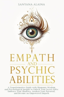 Empath and Psychic Abilities: A Transformative Guide with Shamanic Wisdom and Psychological Insight to Unlock Your Secret Gifts: Embrace Your Shadow by Alaina, Sanyana