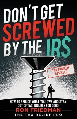 Don't Get Screwed by the IRS: How to Reduce What You Owe and Stay Out of Tax Trouble for Good by Friedman, Ron