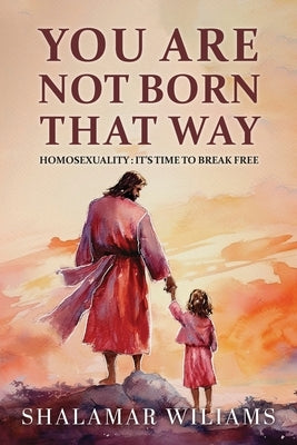 You Are Not Born That Way: Homosexuality: It's Time to Break Free by Williams, Shalamar