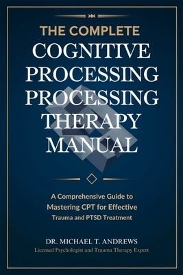 The Complete Cognitive Processing Therapy Manual: A Comprehensive Guide to Mastering CPT for Effective Trauma and PTSD Treatment by Dr Michael T Andrews