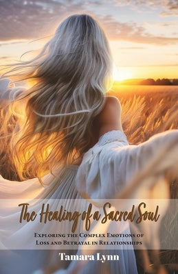 The Healing of a Sacred Soul: Exploring the Complex Emotions of Loss and Betrayal in Relationships by Lynn, Tamara