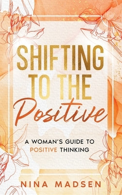 Shifting to the Positive: A Woman's Guide to Positive Thinking by Madsen, Nina