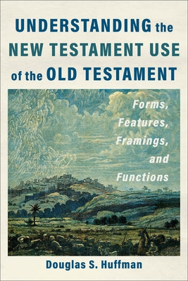 Understanding the New Testament Use of the Old Testament: Forms, Features, Framings, and Functions by Huffman, Douglas S.