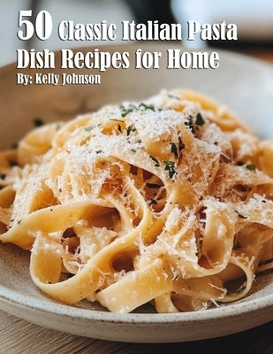 50 Classic Italian Pasta Dish Recipes for Home by Johnson, Kelly