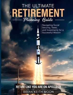 The Ultimate Retirement Planning Guide: Retire like you are on Apollo 13 by Moon, Brian Keith
