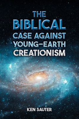 The Biblical Case Against Young-Earth Creationism by Sauter, Ken