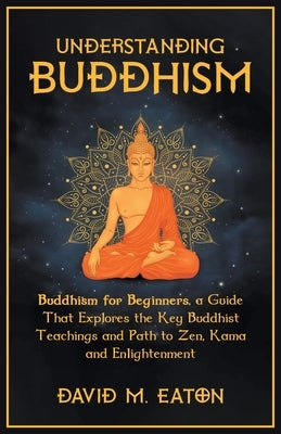 Understanding Buddhism Buddhism for Beginners, A guide that explores the Key Buddhist teachings and path to Zen, Kama and Enlightenment by Royce, Ashley