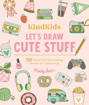 Kindkids Let's Draw Cute Stuff: 100 Sweet and Simple Drawing Lessons for Creative Kids by Ford, Mandy