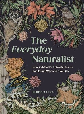 The Everyday Naturalist: How to Identify Animals, Plants, and Fungi Wherever You Go by Lexa, Rebecca