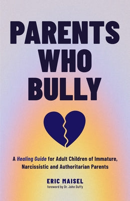 Parents Who Bully: A Healing Guide for Adult Children of Immature, Narcissistic and Authoritarian Parents (Toxic Parents Book) by Maisel, Eric