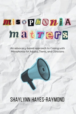 Misophonia Matters: An Advocacy-Based Approach to Coping with Misophonia for Adults, Teens, and Clinicians by Hayes-Raymond, Shaylynn