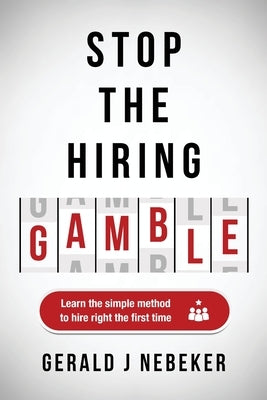 Stop the Hiring Gamble: Learn the Simple Method to Hire Right the First Time by Nebeker, Gerald J.