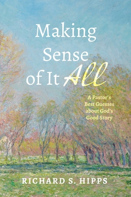 Making Sense of It All: A Pastor's Best Guesses about God's Good Story by Hipps, Richard S.