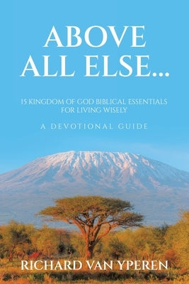 Above All Else...: 15 Kingdom of God Biblical Essentials for Living Wisely A Devotional Guide by Yperen, Richard Van