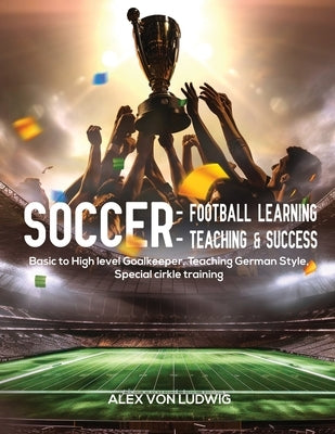 Soccer - Football Learning-Teaching and Success: Basic to High level Goalkeeper Teaching German Style. Special cirkle training Paperback Alex Von Ludwig