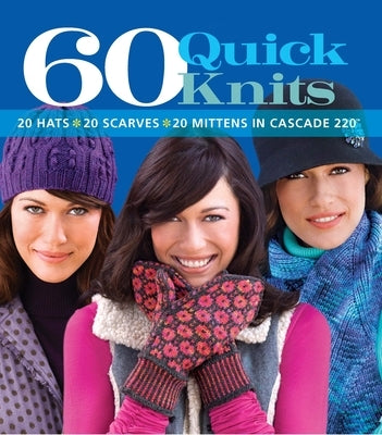 60 Quick Knits: 20 Hats*20 Scarves*20 Mittens in Cascade 220(tm) by Sixth & Spring Books