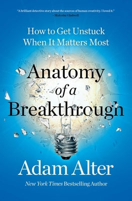 Anatomy of a Breakthrough: How to Get Unstuck When It Matters Most by Alter, Adam