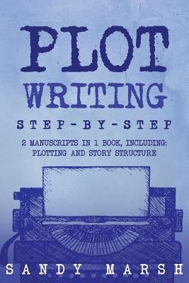 Plot Writing: Step-by-Step - 2 Manuscripts in 1 Book - Essential Plot Ideas, Plot Hooks and Plot Structure Tricks Any Writer Can Lea by Marsh, Sandy