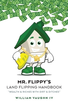 Mr. Flippy's Land Flipping Handbook: "Wealth & Riches With Dirt & Ditches" by Vaughn, William, IV
