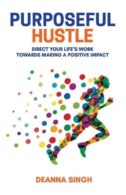 Purposeful Hustle: Direct Your Life's Work Towards Making a Positive Impact Volume 1 by Singh, Deanna