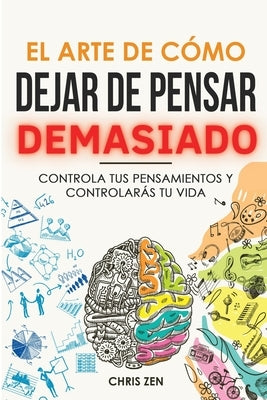 El Arte de Como Dejar de Pensar Demasiado: Guía de Ejercicios y Técnicas para Aliviar la Ansiedad y la Negatividad y Sentir Paz by Zen, Chris