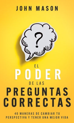 El Poder de Las Preguntas Correctas: 40 Maneras de Cambiar Tu Perspectiva Y Tener Una Mejor Vida by Mason, John