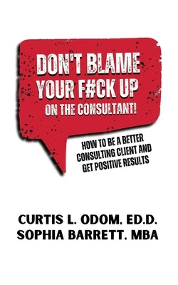 Don't Blame Your F#ck Up on the Consultant!: How To Be A Better Consulting Client And Get Positive Results by Odom, Curtis L.