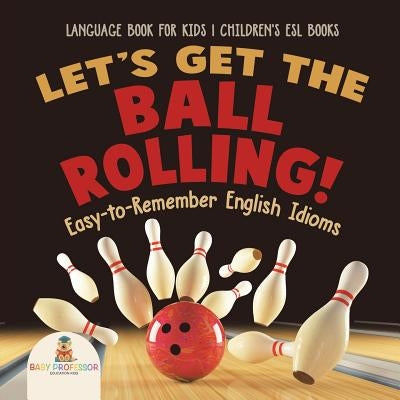Let's Get the Ball Rolling! Easy-to-Remember English Idioms - Language Book for Kids Children's ESL Books by Baby Professor
