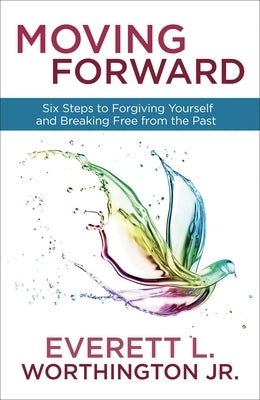 Moving Forward: Six Steps to Forgiving Yourself and Breaking Free from the Past by Worthington, Everett