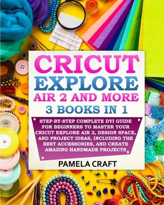 Cricut Explore Air 2: Step-by-Step Complete DYI Guide For Beginners to Master Your Cricut Explore Air 2, Design Space, and Project Ideas, In by Craft, Pamela