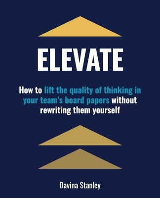 Elevate: How to lift the quality of thinking in your team's board papers without rewriting them yourself by Stanley, Davina