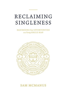 Reclaiming Singleness: Maximizing Your Opportunities as a Young Single Man by McManus, Sam T.