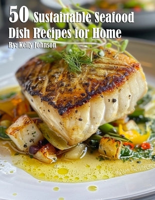 50 Sustainable Seafood Dish Recipes for Home by Johnson, Kelly