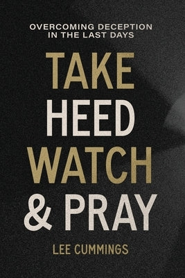 Take Heed, Watch & Pray: Overcoming Deception in the Last Days by Cummings, Lee M.
