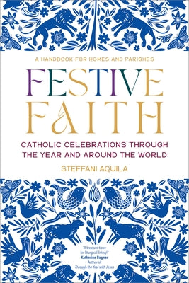 Festive Faith: Catholic Celebrations Through the Year and Around the World by Aquila, Steffani