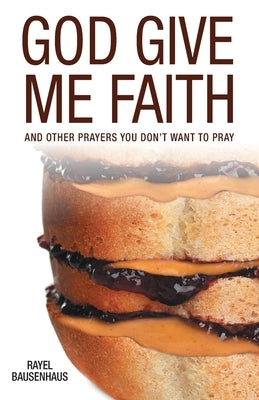 God Give Me Faith: And Other Prayers You Don't Want to Pray by Bausenhaus, Rayel